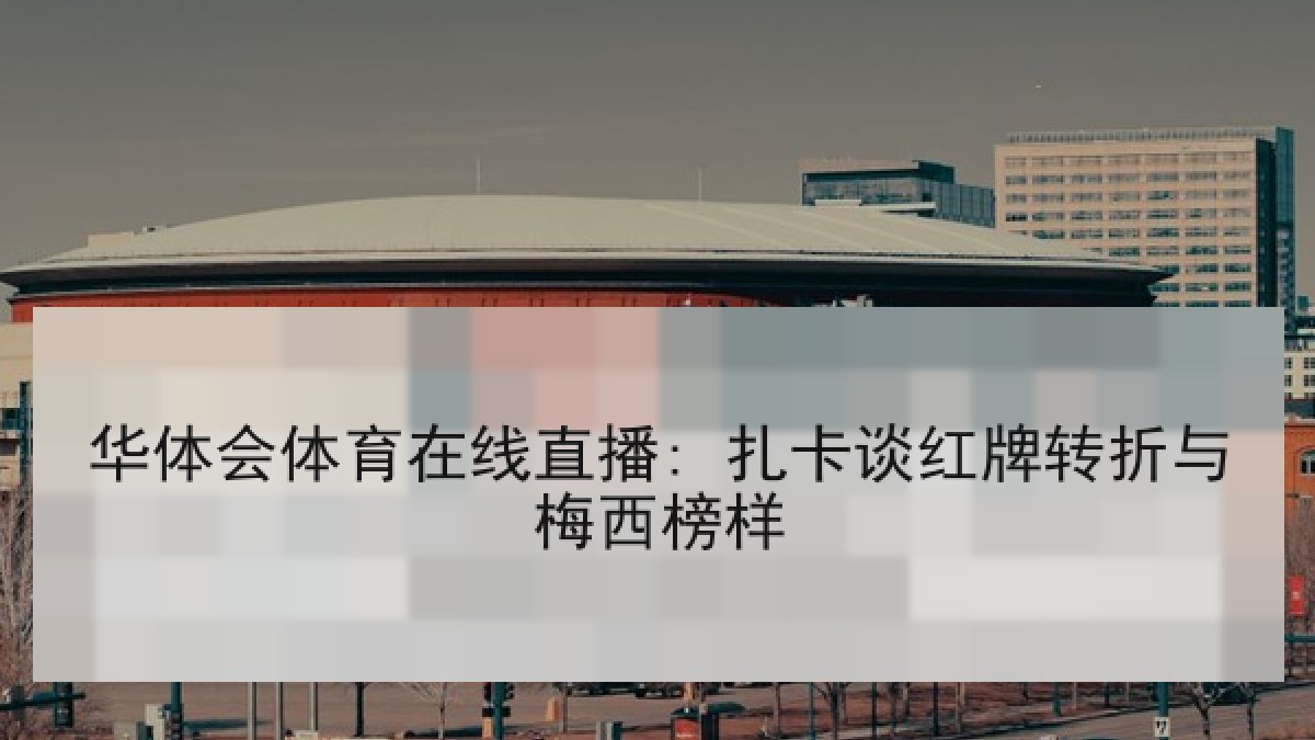 华体会体育在线直播: 扎卡谈红牌转折与梅西榜样 华体会体育在线直播: 扎卡谈红牌转折与梅西榜样