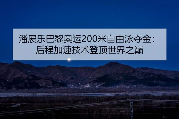 潘展乐巴黎奥运200米自由泳夺金：后程加速技术登顶世界之巅