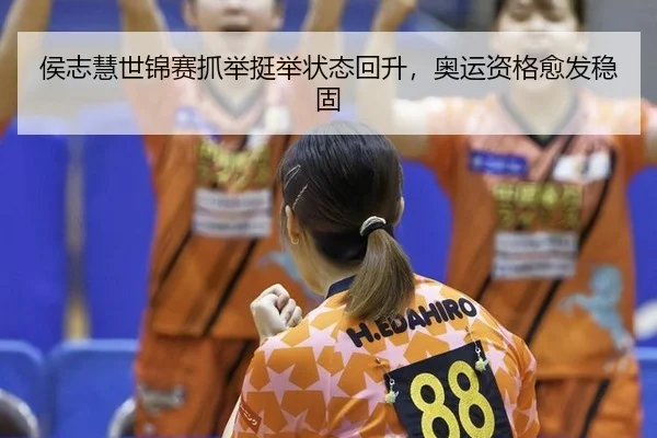 侯志慧世锦赛抓举挺举状态回升，奥运资格愈发稳固