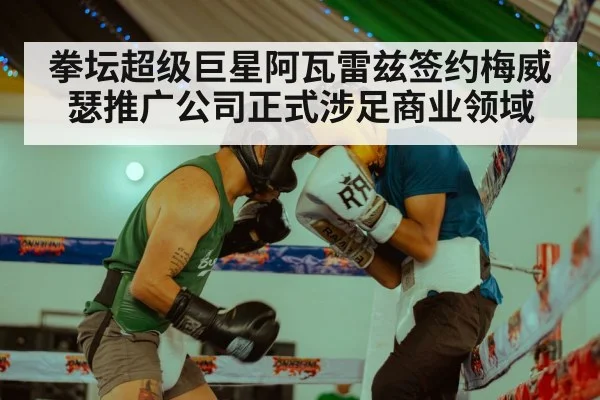 拳坛超级巨星阿瓦雷兹签约梅威瑟推广公司正式涉足商业领域