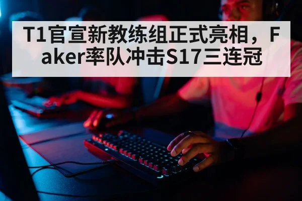 T1官宣新教练组正式亮相，Faker率队冲击S17三连冠