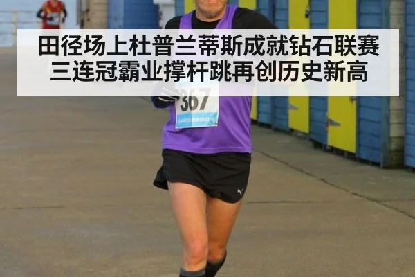 田径场上杜普兰蒂斯成就钻石联赛三连冠霸业撑杆跳再创历史新高