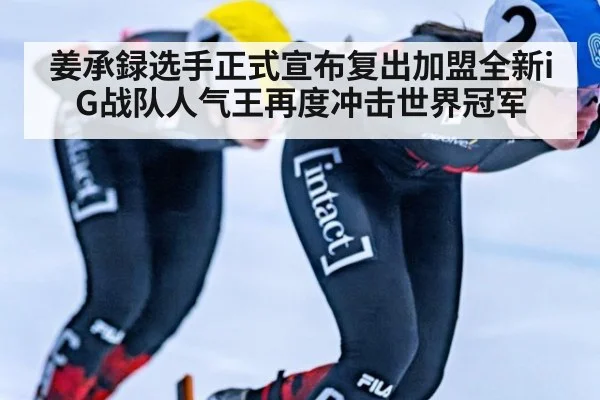 姜承録选手正式宣布复出加盟全新iG战队人气王再度冲击世界冠军
