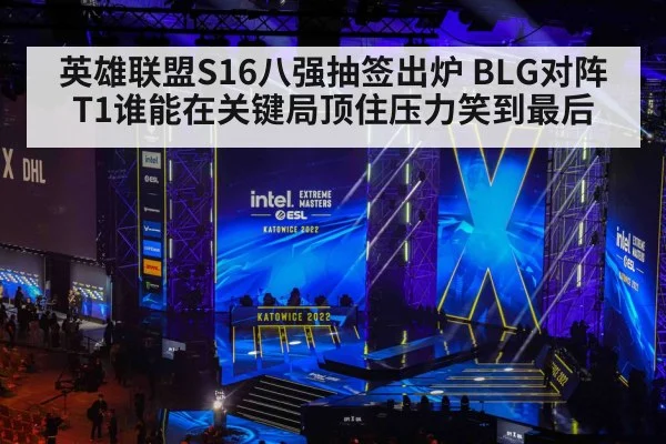 英雄联盟S16八强抽签出炉 BLG对阵T1谁能在关键局顶住压力笑到最后