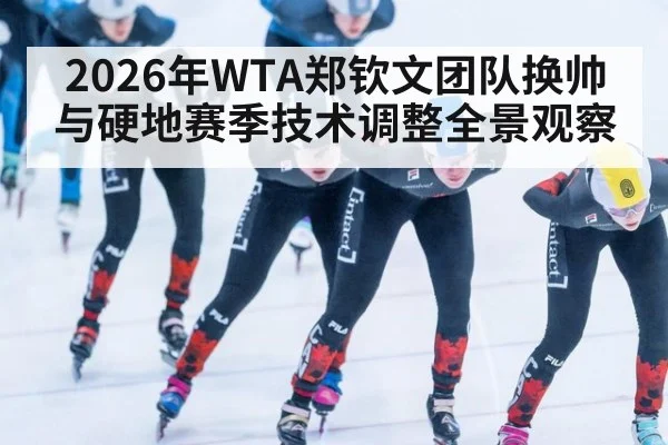2026年WTA郑钦文团队换帅与硬地赛季技术调整全景观察
